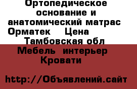 Ортопедическое основание и анатомический матрас“ Орматек“ › Цена ­ 6 000 - Тамбовская обл. Мебель, интерьер » Кровати   